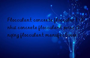 Flocculant concrete flocculant Anhui concrete flocculant price Anqing flocculant manufacturer