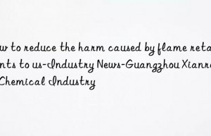 How to reduce the harm caused by flame retardants to us-Industry News-Guangzhou Xianrenhui Chemical Industry