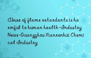 Abuse of flame retardants is harmful to human health-Industry News-Guangzhou Xianrenhui Chemical Industry