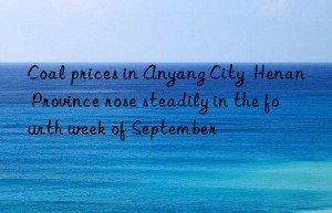 Coal prices in Anyang City  Henan Province rose steadily in the fourth week of September