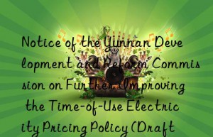 Notice of the Yunnan Development and Reform Commission on Further Improving the Time-of-Use Electricity Pricing Policy (Draft for Comments)  Opinion Announcement