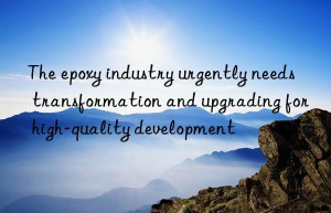 The epoxy industry urgently needs transformation and upgrading for high-quality development