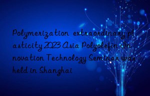 Polymerization  extraordinary plasticity 2023 Asia Polyolefin Innovation Technology Seminar was held in Shanghai