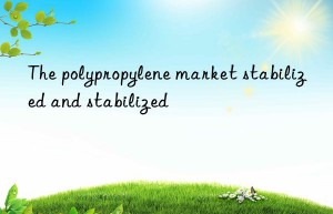 The polypropylene market stabilized and stabilized