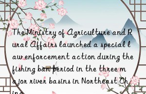 The Ministry of Agriculture and Rural Affairs launched a special law enforcement action during the fishing ban period in the three major river basins in Northeast China