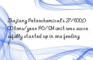 Zhejiang Petrochemical’s 27/600,000 tons/year PO/SM unit was successfully started up in one feeding!