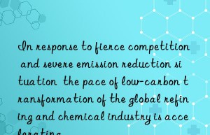 In response to fierce competition and severe emission reduction situation  the pace of low-carbon transformation of the global refining and chemical industry is accelerating