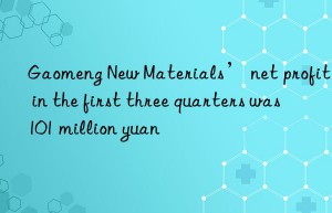 Gaomeng New Materials’ net profit in the first three quarters was 101 million yuan