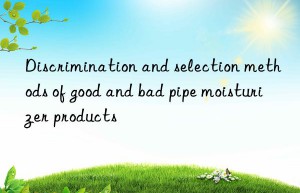 Discrimination and selection methods of good and bad pipe moisturizer products