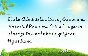 State Administration of Grain and Material Reserves: China’s grain storage loss rate has significantly reduced