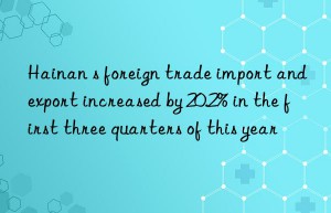 Hainan s foreign trade import and export increased by 20.2% in the first three quarters of this year