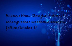 Business News: Shanghai Futures Exchange rebar warehouse receipts fell on October 17