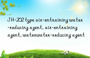 JH-202 type air-entraining water-reducing agent, air-entraining agent, water-reducing agent, air-entraining water-reducing agent