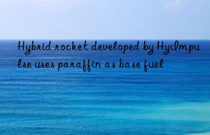 Hybrid rocket developed by HyImpulse uses paraffin as base fuel