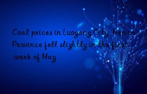 Coal prices in Luoyang City  Henan Province fell slightly in the first week of May