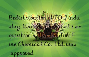 Redistribution of TDI industry  Wanhua Chemical s acquisition of Yantai Juli Fine Chemical Co.  Ltd. was approved