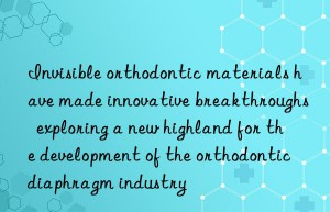 Invisible orthodontic materials have made innovative breakthroughs  exploring a new highland for the development of the orthodontic diaphragm industry