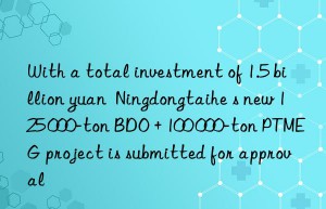 With a total investment of 1.5 billion yuan  Ningdongtaihe s new 125 000-ton BDO + 100 000-ton PTMEG project is submitted for approval