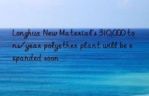 Longhua New Material’s 310,000 tons/year polyether plant will be expanded soon