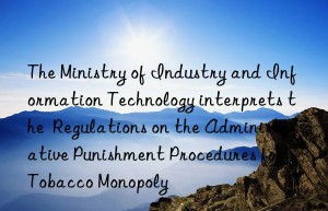 The Ministry of Industry and Information Technology interprets the  Regulations on the Administrative Punishment Procedures for Tobacco Monopoly