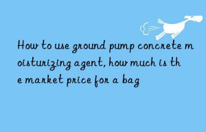 How to use ground pump concrete moisturizing agent, how much is the market price for a bag