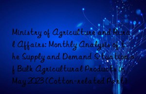 Ministry of Agriculture and Rural Affairs: Monthly Analysis of the Supply and Demand Situation of Bulk Agricultural Products in May 2023 (Cotton-related Part)