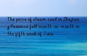 The price of steam coal in Zhejiang Province fell month-on-month in the fifth week of June