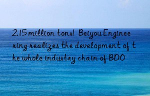 2.15 million tons!  Beiyou Engineering realizes the development of the whole industry chain of BDO