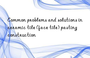 Common problems and solutions in ceramic tile (face tile) pasting construction