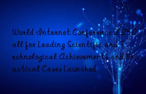 World Internet Conference 2023 Call for Leading Scientific and Technological Achievements and Practical Cases Launched