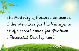 The Ministry of Finance announced the  Measures for the Management of Special Funds for Inclusive Financial Development