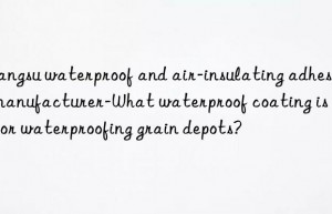 Jiangsu waterproof and air-insulating adhesive manufacturer-What waterproof coating is used for waterproofing grain depots?