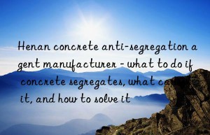 Henan concrete anti-segregation agent manufacturer – what to do if concrete segregates, what causes it, and how to solve it