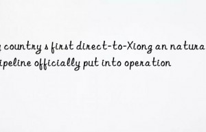 my country s first direct-to-Xiong an natural gas pipeline officially put into operation