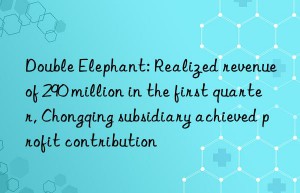 Double Elephant: Realized revenue of 290 million in the first quarter, Chongqing subsidiary achieved profit contribution