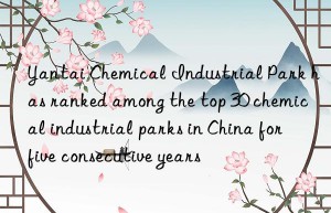 Yantai Chemical Industrial Park has ranked among the top 30 chemical industrial parks in China for five consecutive years