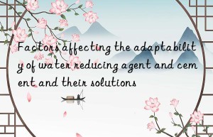 Factors affecting the adaptability of water reducing agent and cement and their solutions