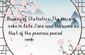 Bureau of Statistics: The price of coke in late June was the same as that of the previous period