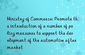 Ministry of Commerce: Promote the introduction of a number of policy measures to support the development of the automotive aftermarket