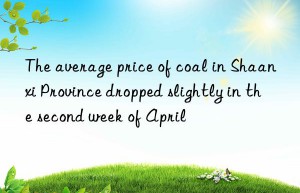 The average price of coal in Shaanxi Province dropped slightly in the second week of April