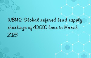 WBMS: Global refined lead supply shortage of 40 000 tons in March 2023