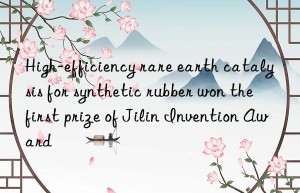 High-efficiency rare earth catalysis for synthetic rubber won the first prize of Jilin Invention Award