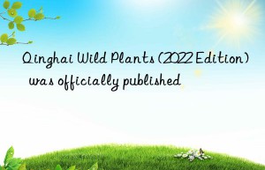 Qinghai Wild Plants (2022 Edition)  was officially published