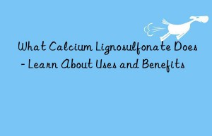 What Calcium Lignosulfonate Does – Learn About Uses and Benefits