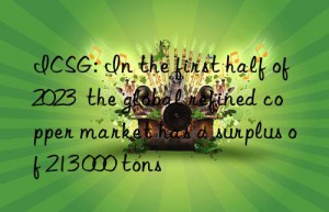 ICSG: In the first half of 2023  the global refined copper market has a surplus of 213 000 tons