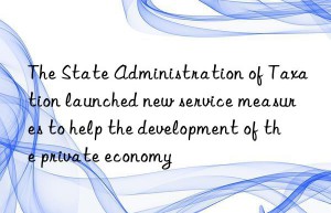 The State Administration of Taxation launched new service measures to help the development of the private economy