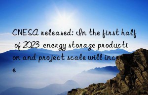 CNESA released: In the first half of 2023  energy storage production and project scale will increase