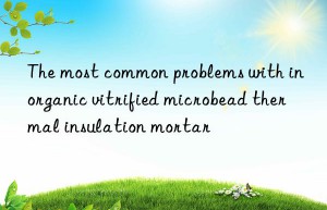 The most common problems with inorganic vitrified microbead thermal insulation mortar