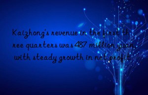 Kaizhong’s revenue in the first three quarters was 487 million yuan, with steady growth in net profit