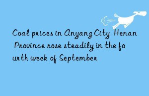 Coal prices in Anyang City  Henan Province rose steadily in the fourth week of September